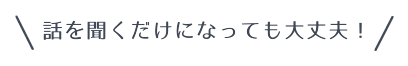 話を聞くだけになっても大丈夫